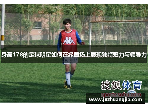身高178的足球明星如何在绿茵场上展现独特魅力与领导力