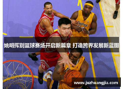 姚明挥别篮球赛场开启新篇章 打造跨界发展新蓝图