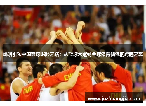 姚明引领中国篮球崛起之路：从篮球天赋到全球体育偶像的跨越之旅