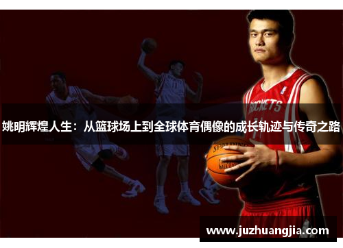 姚明辉煌人生：从篮球场上到全球体育偶像的成长轨迹与传奇之路