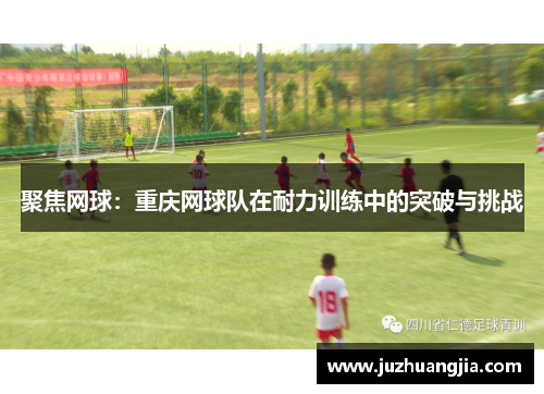 聚焦网球：重庆网球队在耐力训练中的突破与挑战