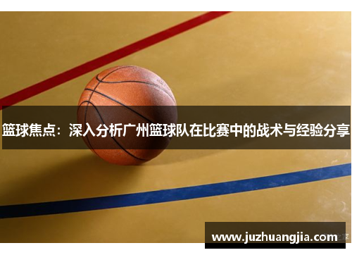 篮球焦点：深入分析广州篮球队在比赛中的战术与经验分享