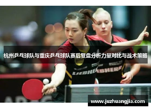 杭州乒乓球队与重庆乒乓球队赛后复盘分析力量对比与战术策略