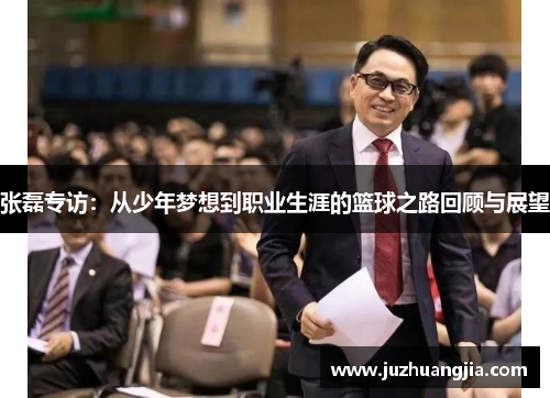 张磊专访：从少年梦想到职业生涯的篮球之路回顾与展望