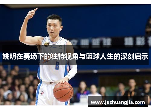 姚明在赛场下的独特视角与篮球人生的深刻启示