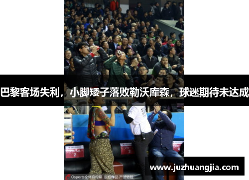 巴黎客场失利，小脚矮子落败勒沃库森，球迷期待未达成