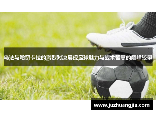 乌法与哈奇卡拉的激烈对决展现足球魅力与战术智慧的巅峰较量