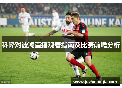 科隆对波鸿直播观看指南及比赛前瞻分析