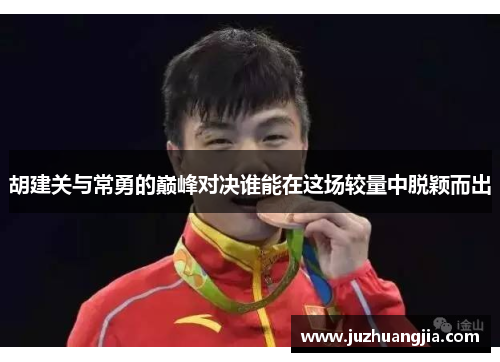 胡建关与常勇的巅峰对决谁能在这场较量中脱颖而出